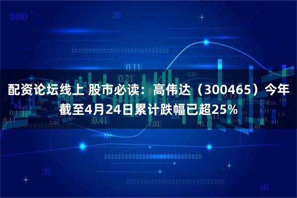 配资论坛线上 股市必读：高伟达（300465）今年截至4月24日累计跌幅已超25%