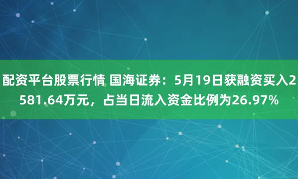 配资平台股票行情 国海证券：5月19日获融资买入2581.64万元，占当日流入资金比例为26.97%