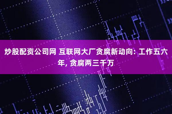 炒股配资公司网 互联网大厂贪腐新动向: 工作五六年, 贪腐两三千万