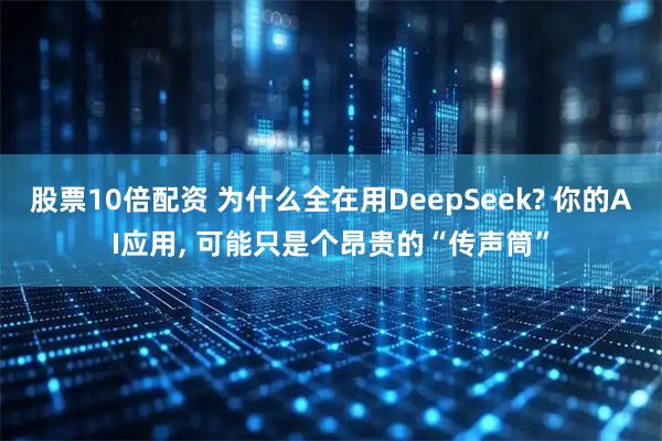 股票10倍配资 为什么全在用DeepSeek? 你的AI应用, 可能只是个昂贵的“传声筒”