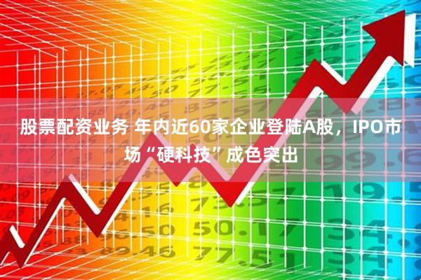 股票配资业务 年内近60家企业登陆A股，IPO市场“硬科技”成色突出