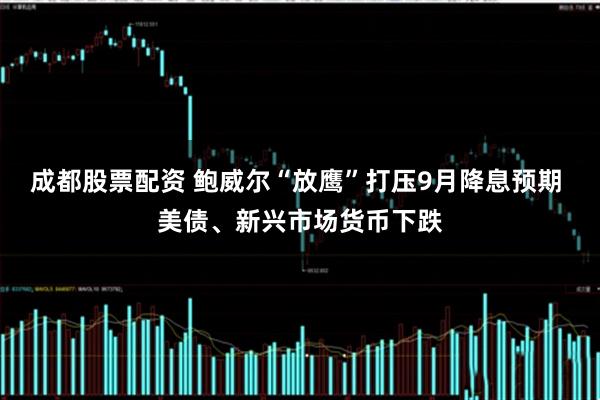 成都股票配资 鲍威尔“放鹰”打压9月降息预期 美债、新兴市场货币下跌