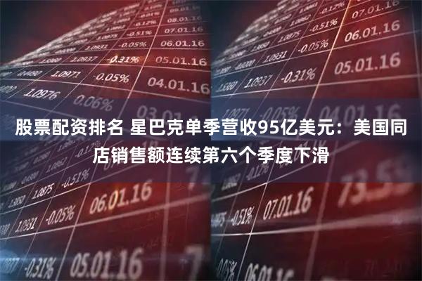 股票配资排名 星巴克单季营收95亿美元：美国同店销售额连续第六个季度下滑