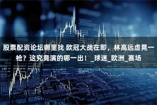 股票配资论坛哪里找 欧冠大战在即，林高远虚晃一枪？这究竟演的哪一出！_球迷_欧洲_赛场