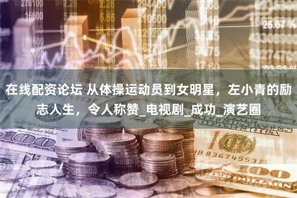 在线配资论坛 从体操运动员到女明星，左小青的励志人生，令人称赞_电视剧_成功_演艺圈