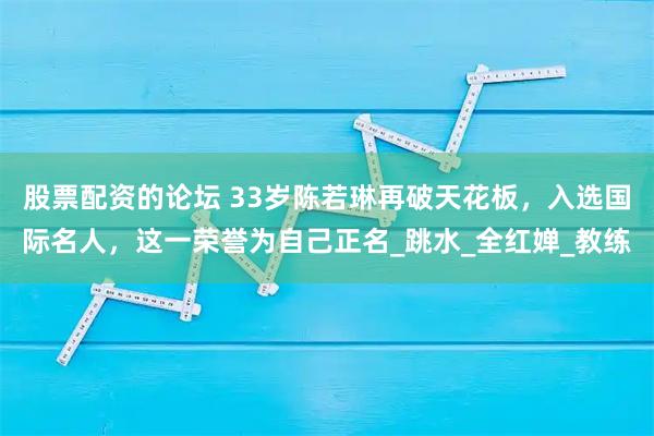 股票配资的论坛 33岁陈若琳再破天花板，入选国际名人，这一荣誉为自己正名_跳水_全红婵_教练