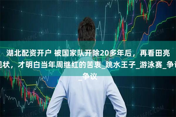 湖北配资开户 被国家队开除20多年后，再看田亮现状，才明白当年周继红的苦衷_跳水王子_游泳赛_争议