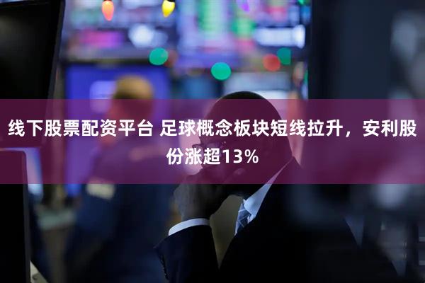 线下股票配资平台 足球概念板块短线拉升，安利股份涨超13%
