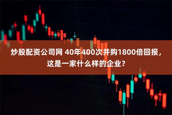 炒股配资公司网 40年400次并购1800倍回报，这是一家什么样的企业？
