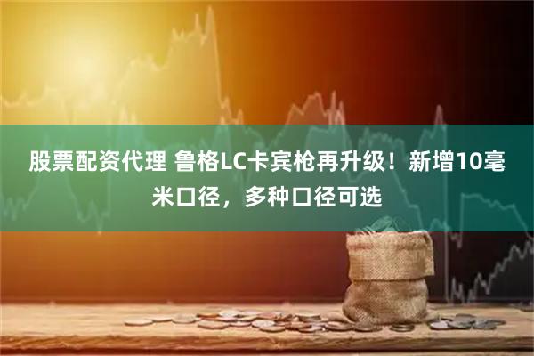 股票配资代理 鲁格LC卡宾枪再升级！新增10毫米口径，多种口径可选
