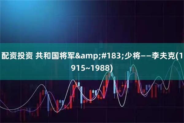 配资投资 共和国将军·少将——李夫克(1915~1988)