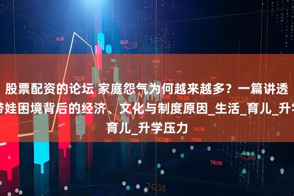 股票配资的论坛 家庭怨气为何越来越多？一篇讲透老人带娃困境背后的经济、文化与制度原因_生活_育儿_升学压力