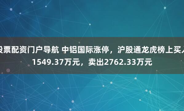 股票配资门户导航 中铝国际涨停，沪股通龙虎榜上买入1549.37万元，卖出2762.33万元