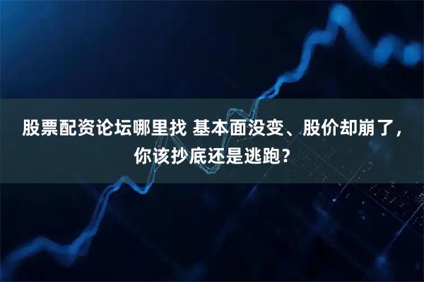 股票配资论坛哪里找 基本面没变、股价却崩了，你该抄底还是逃跑？